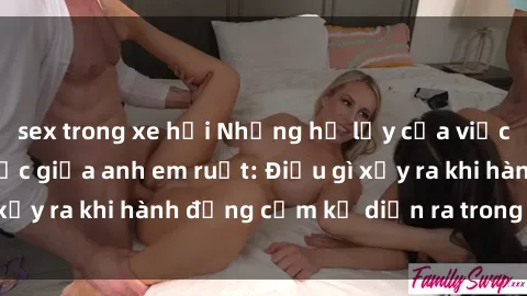 sex trong xe hơi Những hệ lụy của việc có quan hệ tình dục giữa anh em ruột: Điều gì xảy ra khi hành động cấm kỵ diễn ra trong gia đình?