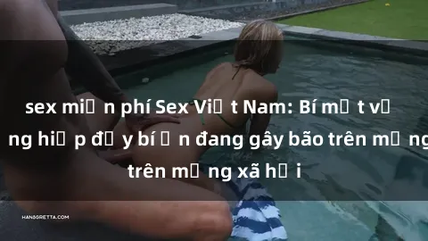 sex miễn phí Sex Việt Nam: Bí mật về vụ cưỡng hiếp đầy bí ẩn đang gây bão trên mạng xã hội