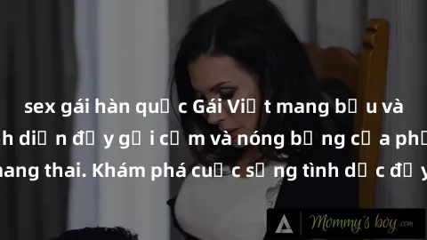 sex gái hàn quốc Gái Việt mang bầu và làm tình: Màn trình diễn đầy gợi cảm và nóng bỏng của phụ nữ mang thai. Khám phá cuộc sống tình dục đầy hấp dẫn và mới lạ của họ!