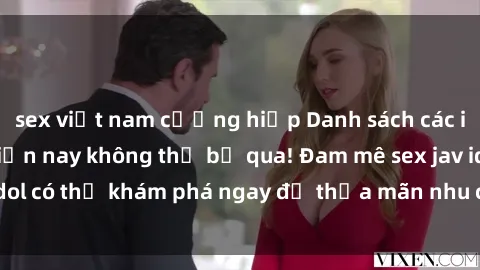 sex việt nam cưỡng hiếp Danh sách các idol JAV hot nhất hiện nay không thể bỏ qua! Đam mê sex jav idol có thể khám phá ngay để thỏa mãn nhu cầu giải trí của mình!